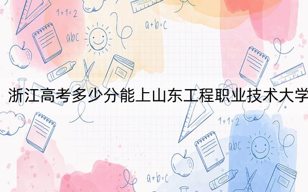 浙江高考多少分能上山东工程职业技术大学？附2022-2024年院校投档线