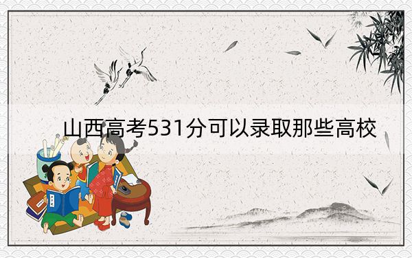山西高考531分可以录取那些高校?(附带2022-2024年531左右大学名单)