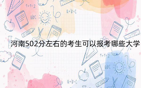 河南502分左右的考生可以报考哪些大学？（附带近三年502分大学录取名单）