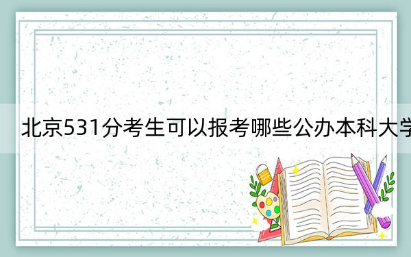 北京531分考生可以报考哪些公办本科大学？（附带近三年高考大学录取名单）