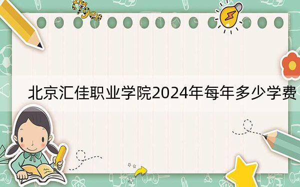 北京汇佳职业学院2024年每年多少学费？每年最低10800元最高19800元（供河南考生参考）