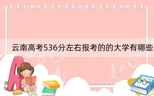云南高考536分左右报考的的大学有哪些？（附带2022-2024年536录取大学名单）