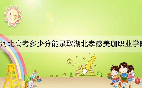 河北高考多少分能录取湖北孝感美珈职业学院？附2022-2024年最低录取分数线