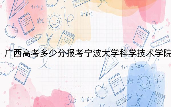 广西高考多少分报考宁波大学科学技术学院？附2022-2024年最低录取分数线