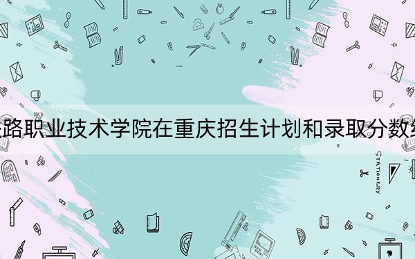 西安铁路职业技术学院在重庆招生计划和录取分数线是多少？2025重庆考生参考