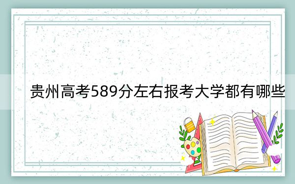 贵州高考589分左右报考大学都有哪些?(附带近三年高考大学录取名单)