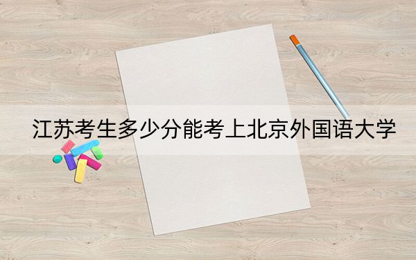 江苏考生多少分能考上北京外国语大学?附带近三年最低录取分数线