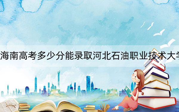 海南高考多少分能录取河北石油职业技术大学？2024年最低分数线554分