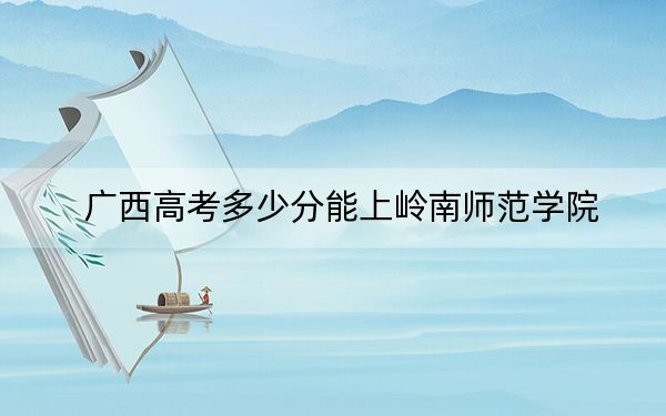 广西高考多少分能上岭南师范学院？附2022-2024年最低录取分数线