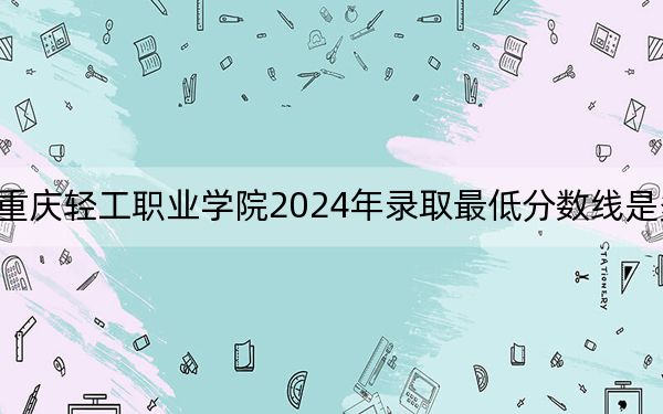 重庆轻工职业学院2024年录取最低分数线是多少?湖北考生2025年参考
