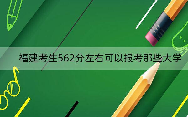 福建考生562分左右可以报考那些大学？ 2024年高考有29所562录取的大学