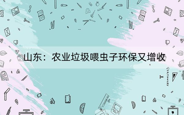 山东：农业垃圾喂虫子环保又增收