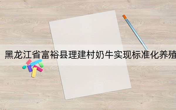 黑龙江省富裕县理建村奶牛实现标准化养殖