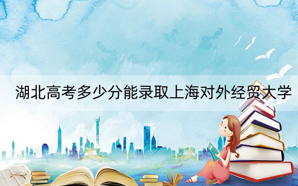 湖北高考多少分能录取上海对外经贸大学？2024年历史类录取分557分 物理类576分