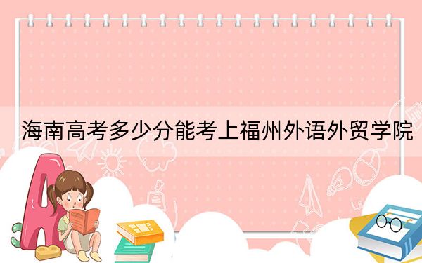 海南高考多少分能考上福州外语外贸学院?附2022-2024年最低录取分数线