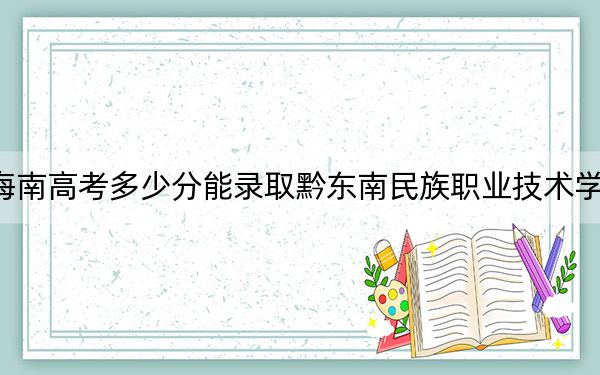 海南高考多少分能录取黔东南民族职业技术学院？附2022-2024年最低录取分数线