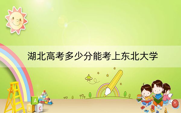 湖北高考多少分能考上东北大学？附2022-2024年最低录取分数线