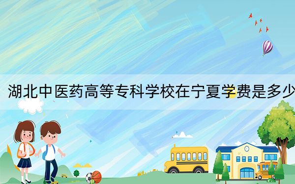 湖北中医药高等专科学校在宁夏学费是多少？招生计划？录取分数线是多少？