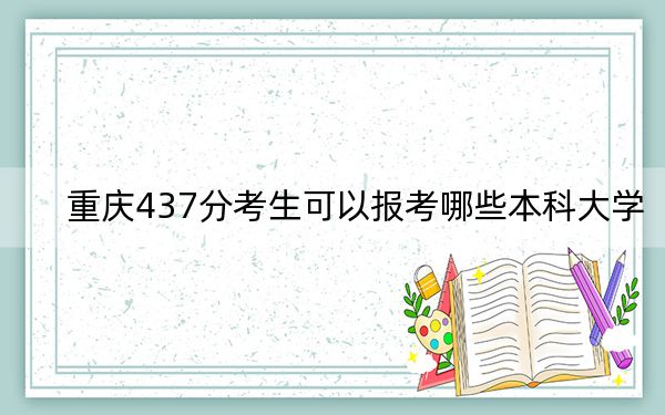 重庆437分考生可以报考哪些本科大学？（供2025届考生填报志愿参考）