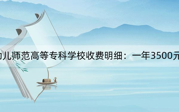 2024年贵阳幼儿师范高等专科学校收费明细：一年3500元（供贵州考生参考）