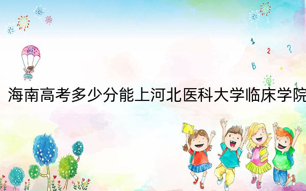海南高考多少分能上河北医科大学临床学院？附近三年最低院校投档线