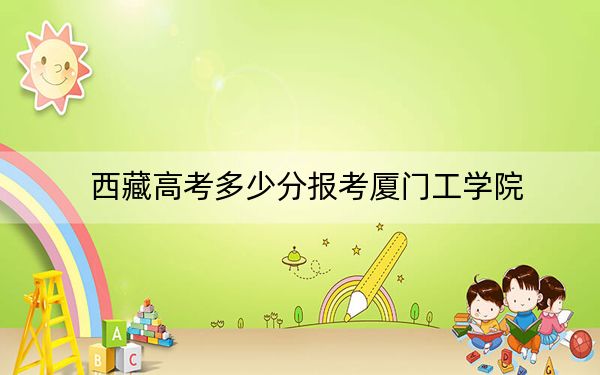 西藏高考多少分报考厦门工学院?2024年投档线分