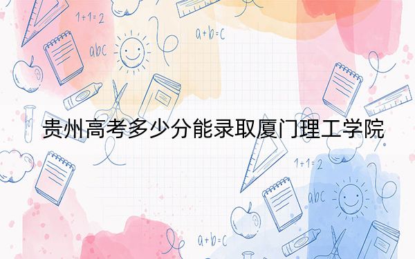 贵州高考多少分能录取厦门理工学院？2024年历史类483分 物理类最低469分