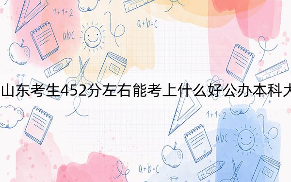 山东考生452分左右能考上什么好公办本科大学？（附带2022-2024年452左右大学名单）