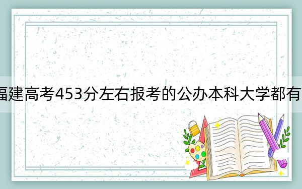 福建高考453分左右报考的公办本科大学都有哪些？（供2025届高三考生参考）