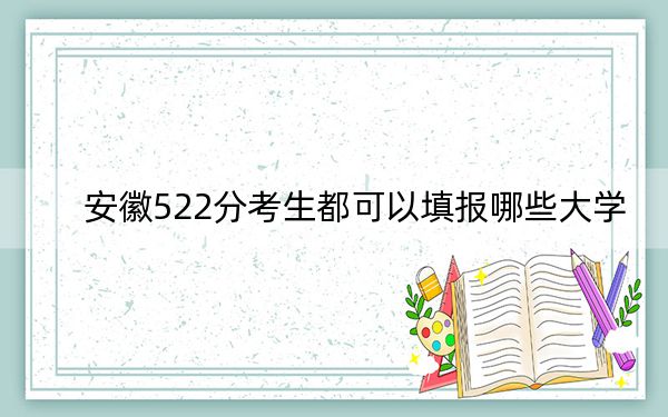 安徽522分考生都可以填报哪些大学？（附带近三年高考大学录取名单）