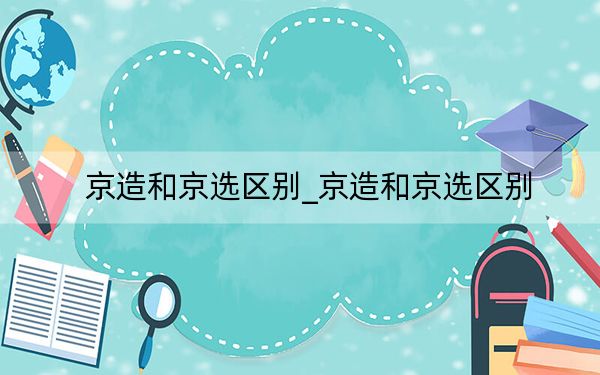 京造和京选区别_京造和京选区别