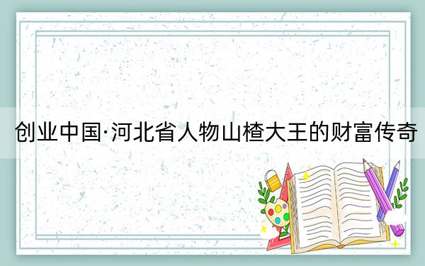 创业中国·河北省人物山楂大王的财富传奇