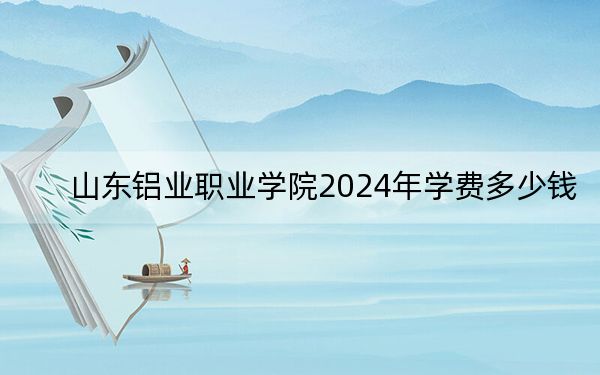山东铝业职业学院2024年学费多少钱？每年8000元（各专业收费标准）