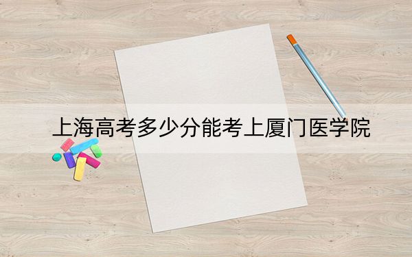上海高考多少分能考上厦门医学院？附2022-2024年最低录取分数线