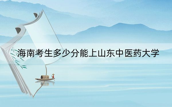海南考生多少分能上山东中医药大学？附近三年最低院校投档线