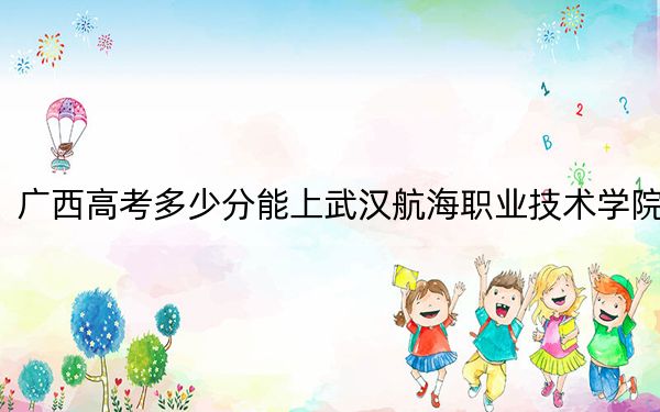 广西高考多少分能上武汉航海职业技术学院？附2022-2024年最低录取分数线
