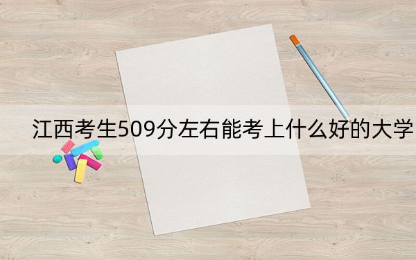 江西考生509分左右能考上什么好的大学？ 2024年录取最低分509的大学