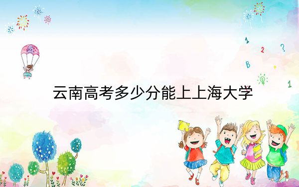 云南高考多少分能上上海大学?2024年文科投档线624分 理科最低605分