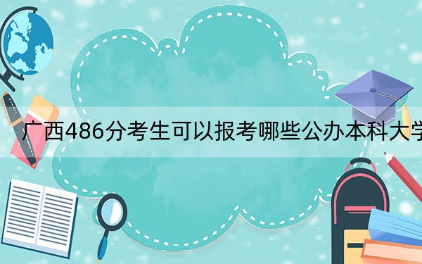 广西486分考生可以报考哪些公办本科大学？（附带近三年486分大学录取名单）