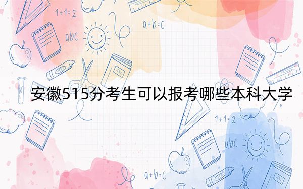 安徽515分考生可以报考哪些本科大学? 2024年一共70所大学录取