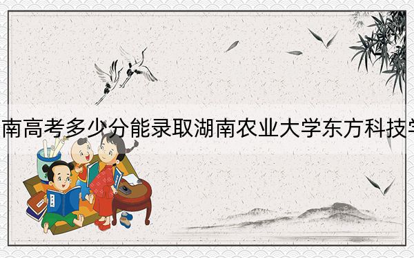 海南高考多少分能录取湖南农业大学东方科技学院？附2022-2024年最低录取分数线