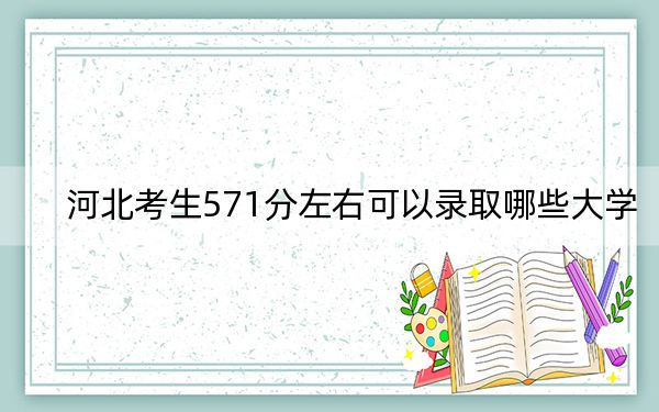 河北考生571分左右可以录取哪些大学？ 2025年高考可以填报15所大学