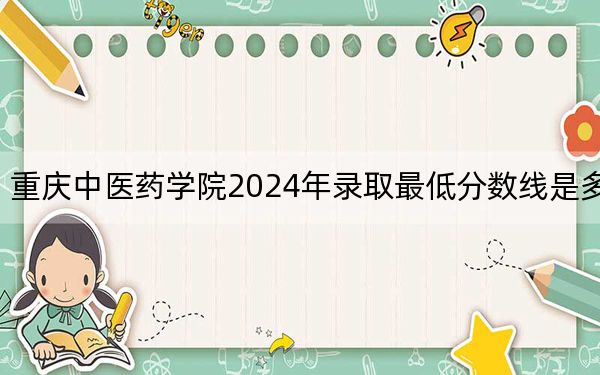 重庆中医药学院2024年录取最低分数线是多少?湖北考生2025年参考