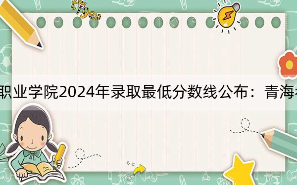 青海警官职业学院2024年录取最低分数线公布:青海考生2025年参考