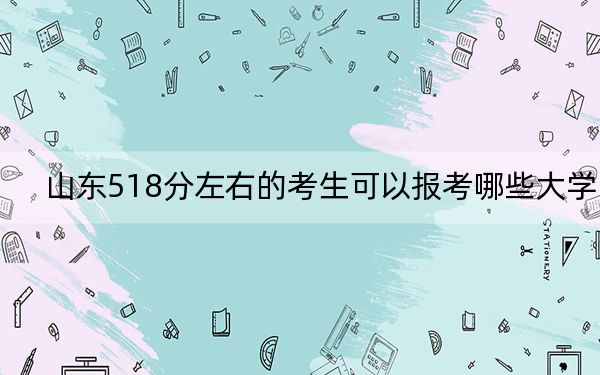 山东518分左右的考生可以报考哪些大学？（附带近三年518分大学录取名单）