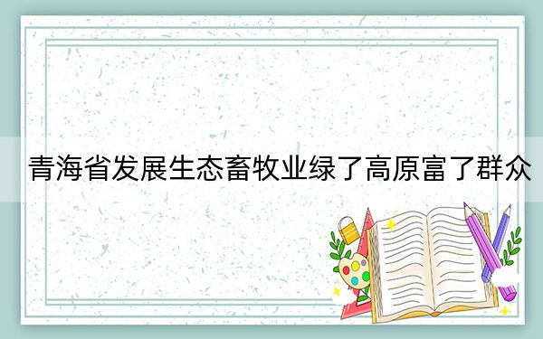 青海省发展生态畜牧业绿了高原富了群众