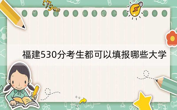 福建530分考生都可以填报哪些大学？（附带2022-2024年530录取名单）