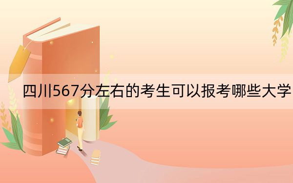 四川567分左右的考生可以报考哪些大学？（供2025届高三考生参考）