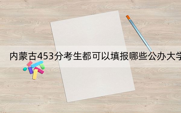 内蒙古453分考生都可以填报哪些公办大学？（附带2022-2024年453录取名单）
