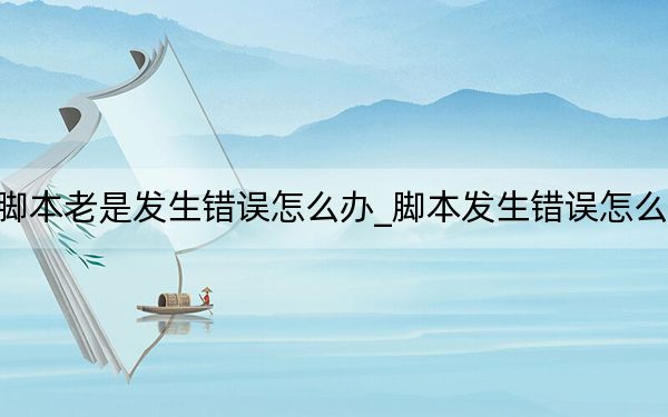 脚本老是发生错误怎么办_脚本发生错误怎么办